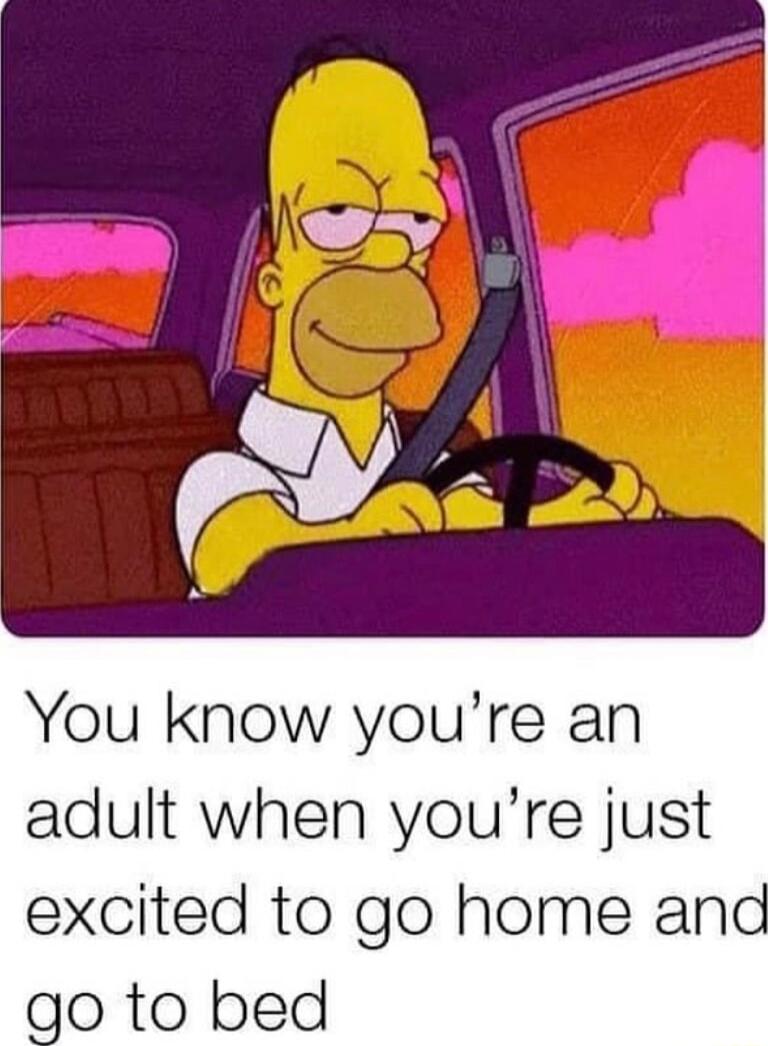 You know youre an adult when youre just excited to go home ana go to bed