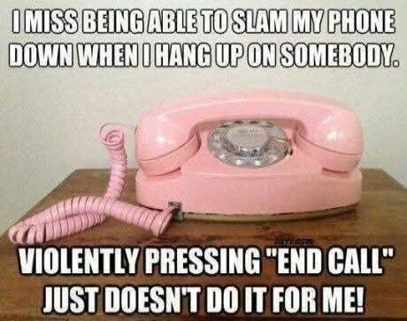 I MISS BEING ABLE TO SLAM MY PHONE DOWN WHEN I HANG UP ON SOMEBODY. VIOLENTLY PRESSING 