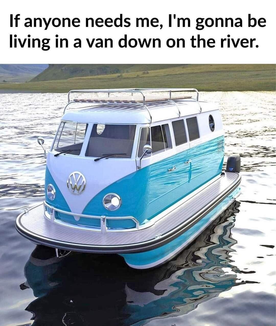 If anyone needs me Im gonna be living in a van down on the river