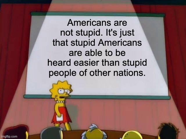 Americans are not stupid Its just that stupid Americans are able to be heard easier than stupid people of other nations