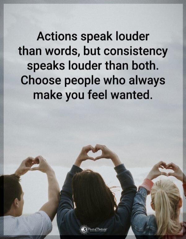 Actions speak louder than words, but consistency speaks louder than both. Choose people who always make you feel wanted.