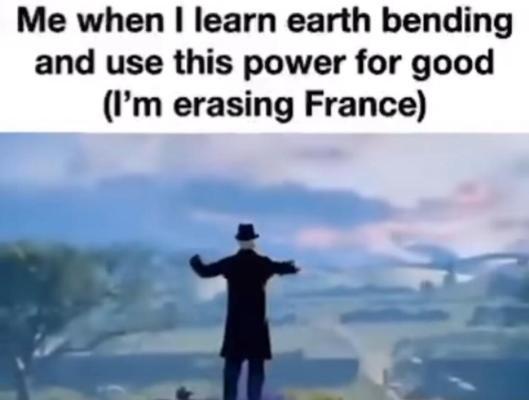 Me when learn earth bending and use this power for good Pm erasing France