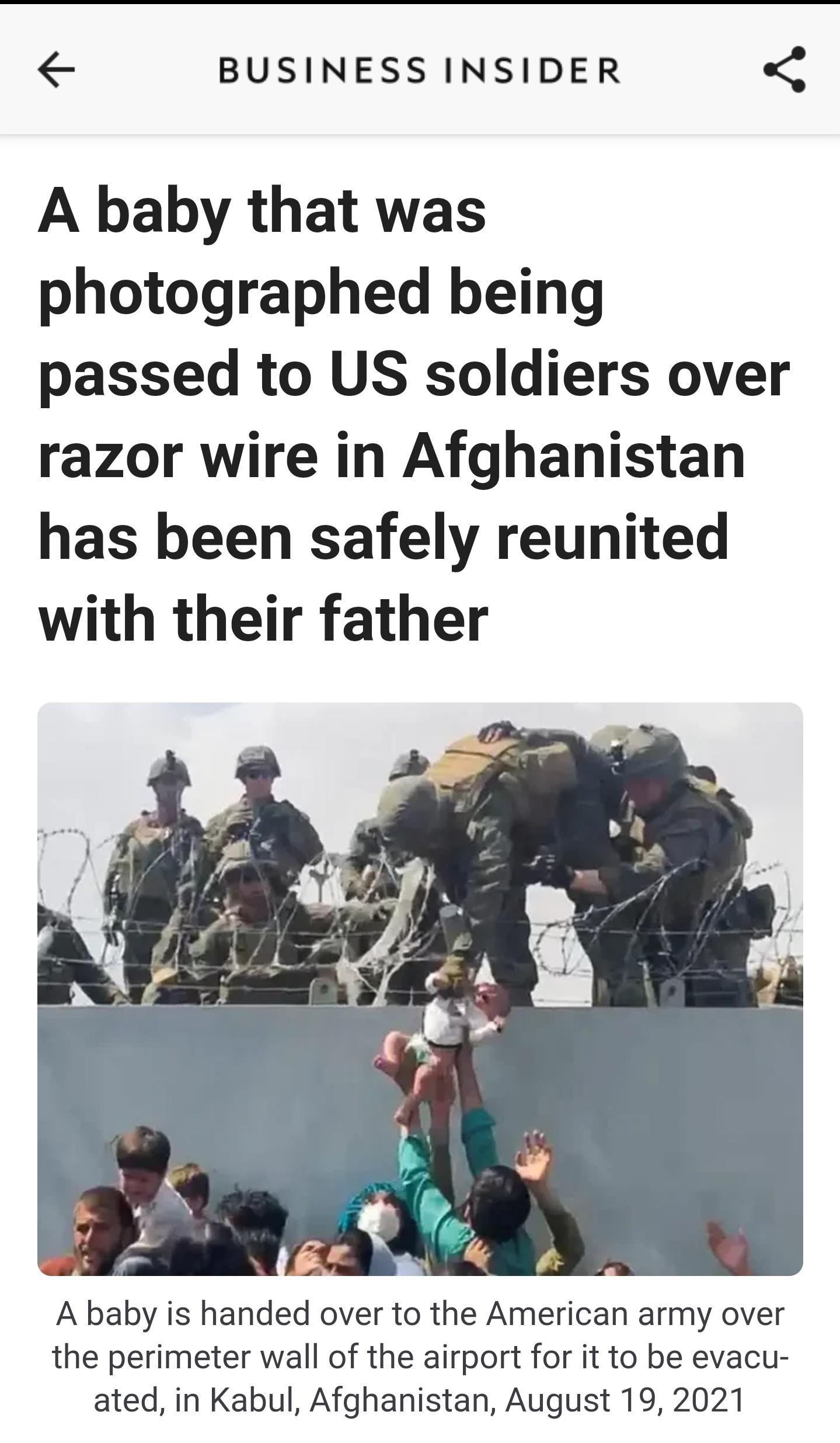 BUSINESS INSIDER A baby that was photographed being passed to US soldiers over razor wire in Afghanistan has been safely reunited with their father A baby is handed over to the American army over the perimeter wall of the airport for it to be evacu ated in Kabul Afghanistan August 19 2021