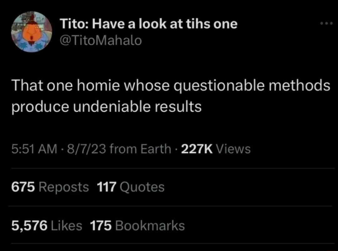 B Tito Have a look at tihs one GG ELE That one homie whose questionable methods produce undeniable results 551 AM 8723 from Earth 227K Views T CRERGEE T JONTICH 5576 Likes 175 Bookmarks