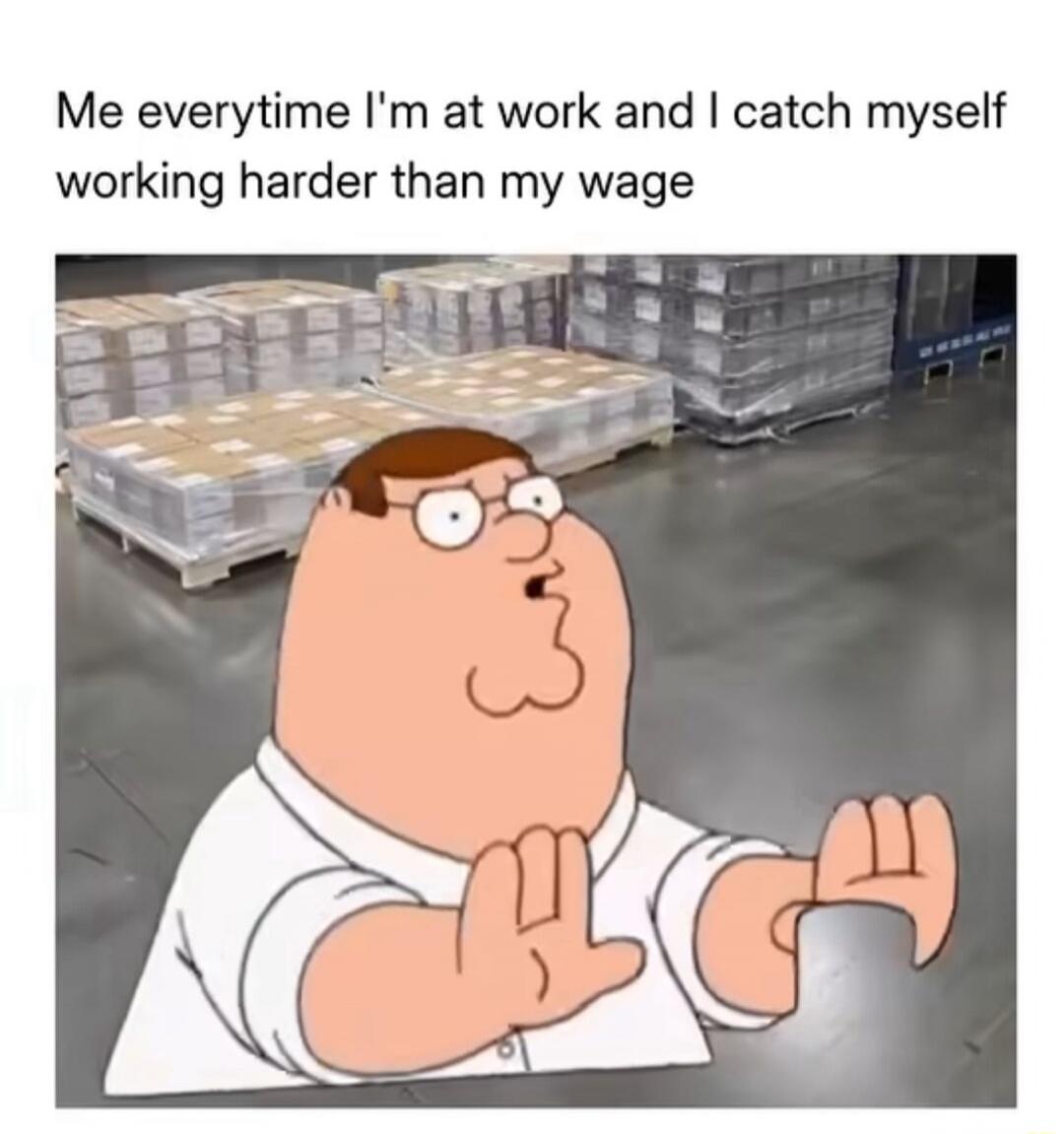 Me everytime I'm at work and I catch myself working harder than my wage