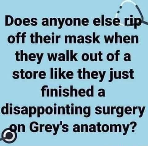 Does anyone else n off their mask when they walk out of a store like they just finished a disappointing surgery n Greys anatomy