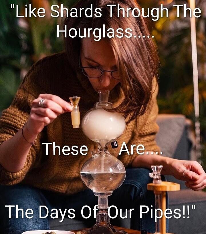 Like Shards Through The Hourglass..... These Are.... The Days Of Our Pipes!!