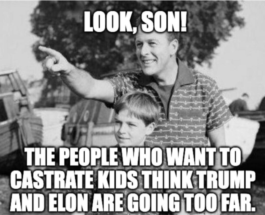 LOOK SON y 4 l 5 THE IEIIIIE WHO WANTTO L CASTRATE KIDS THINK IIIIIHI AND ELON AREGOINGITOOFAR
