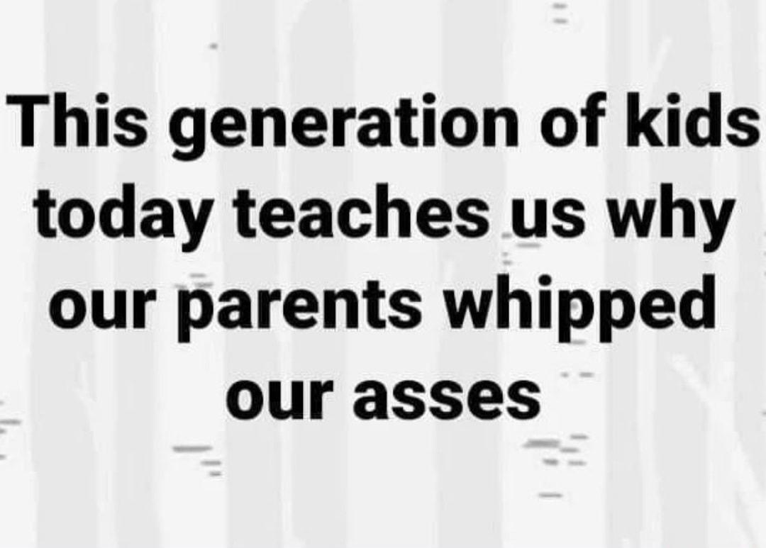 This generation of kids today teaches us why our parents whipped our asses