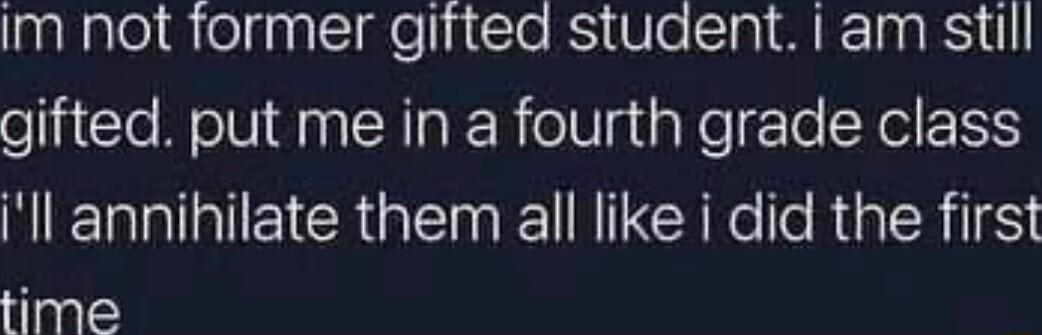 Im not former gifted student i am still gifted put me in a fourth grade class Ill annihilate them all like i did the first time