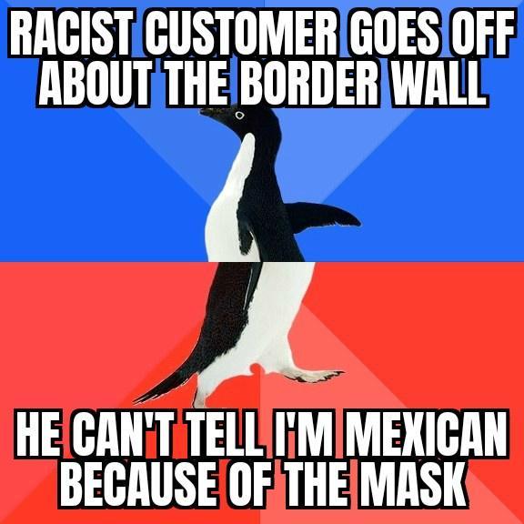 RAGISTGUSTOMERGOESIOFF ABOUT THEBORDERWALL HELCANT TEIl iMIMEXICAN BECAUSE OFTHEMASK