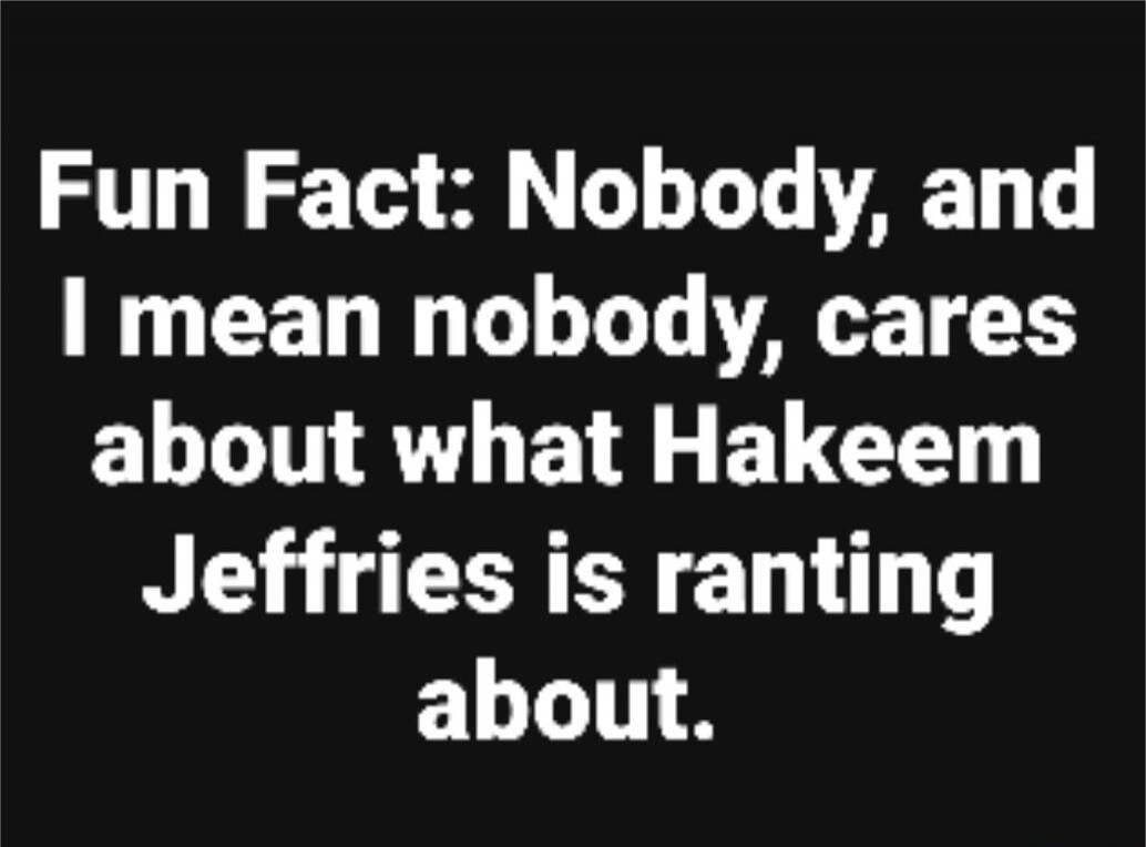 Fun Fact: Nobody, and I mean nobody, cares about what Hakeem Jeffries is ranting about.