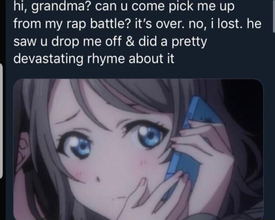 hi grandma can u come pick me up from my rap battle its over no i lost he saw u drop me off did a pretty devastating rhyme about it