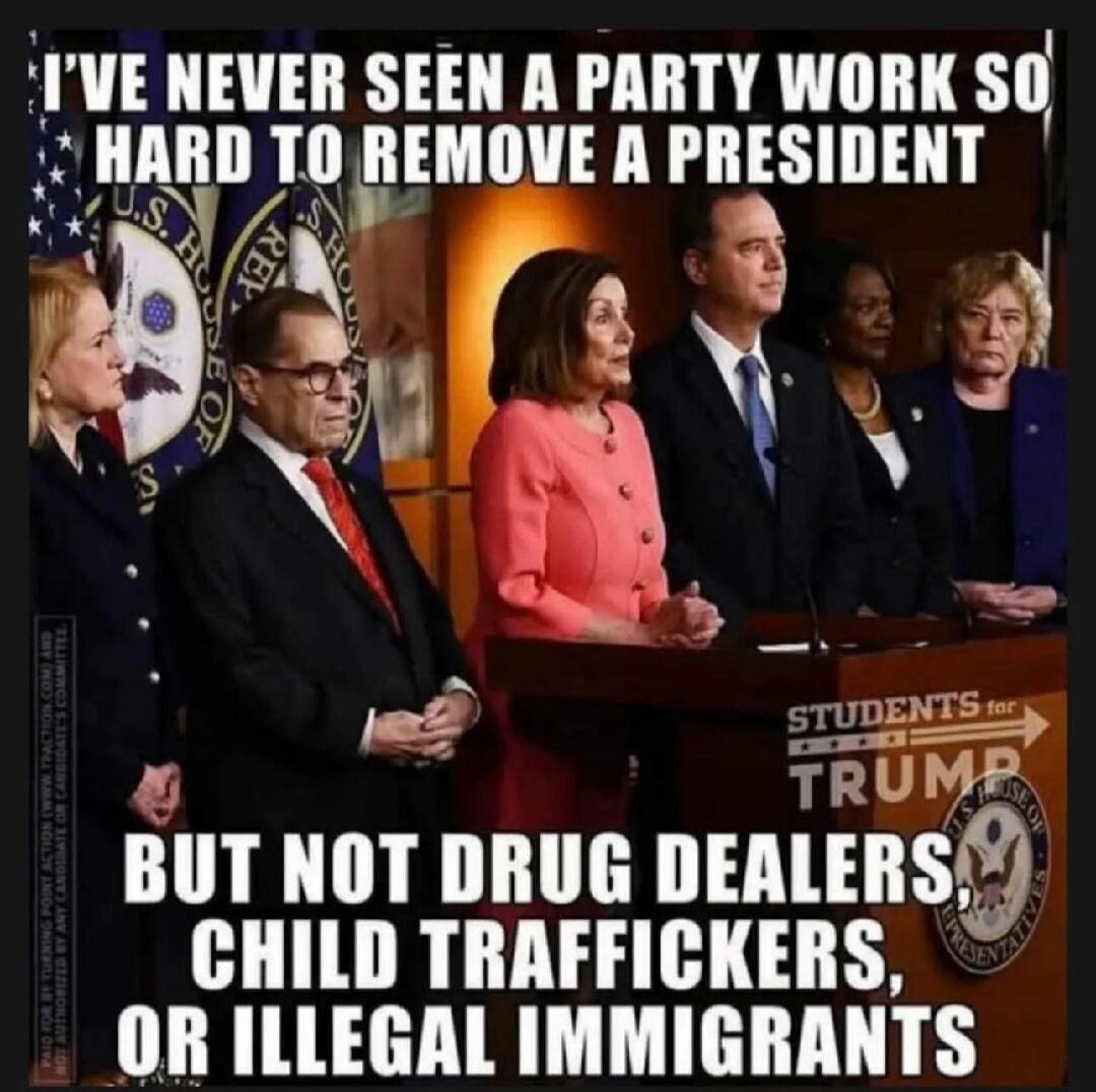 I'VE NEVER SEEN A PARTY WORK SO HARD TO REMOVE A PRESIDENT
BUT NOT DRUG DEALERS, CHILD TRAFFICKERS, OR ILLEGAL IMMIGRANTS