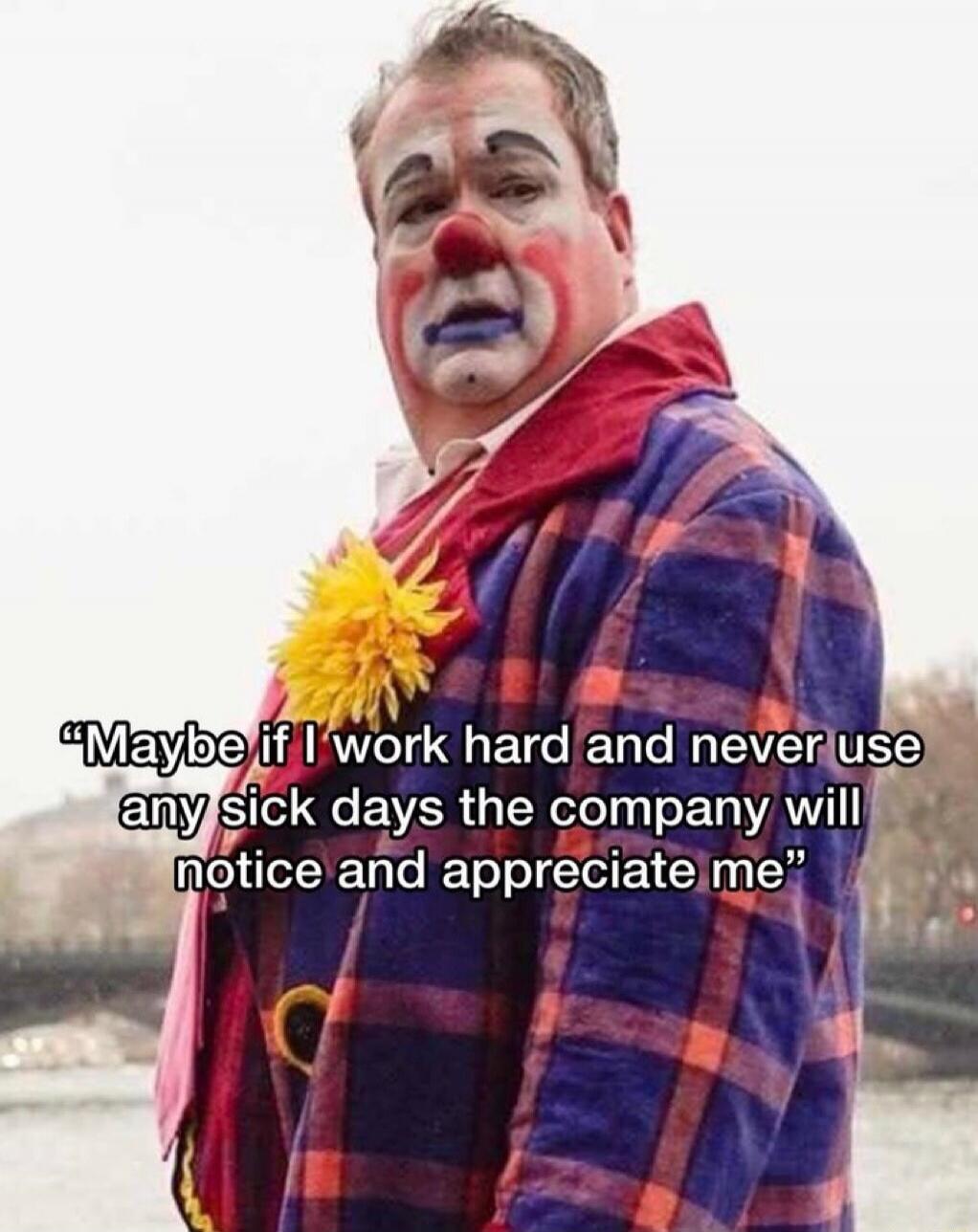 Maybe if I work hard and never use any sick days the company will notice and appreciate me