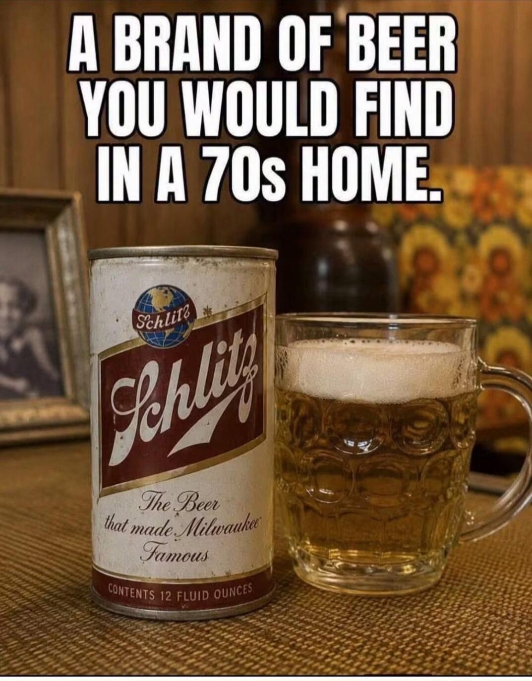 A BRAND OF BEER YOU WOULD FIND IN A 70s HOME. Schlitz The Beer that made Milwaukee Famous CONTENTS 12 FLUID OUNCES