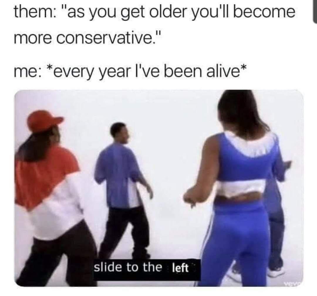 them as you get older youll become I more conservative me every year ve been alive