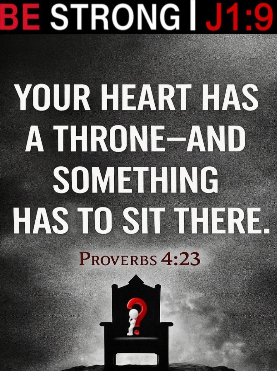 BE STRONG | J1:9 YOUR HEART HAS A THRONE - AND SOMETHING HAS TO SIT THERE. PROVERBS 4:23