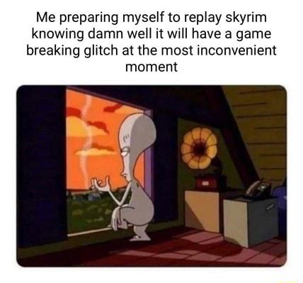 Me preparing myself to replay skyrim knowing damn well it will have a game breaking glitch at the most inconvenient moment