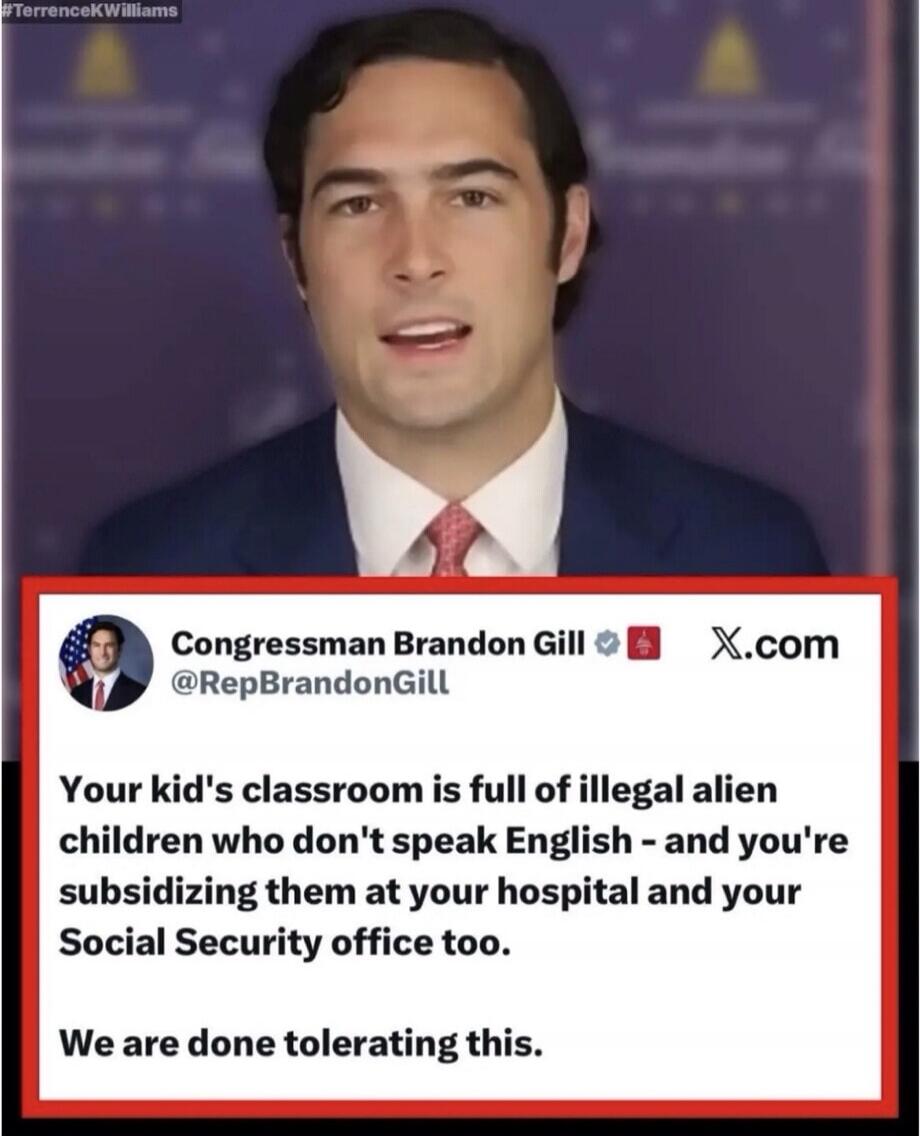 Your kid's classroom is full of illegal alien children who don't speak English - and you're subsidizing them at your hospital and your Social Security office too. We are done tolerating this. #TerrenceKWilliams Congressman Brandon Gill @RepBrandonGill X.com
