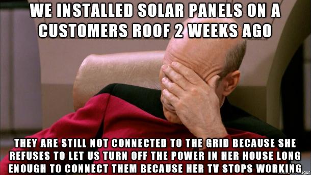 WEINSTALLEDISOLAR PANELS ONA CUSTOMERSIROOF WEEKSTAGO THEY ARESTILL NOT CONNECTED TO THEGRID BECAUSE SHE REFUSES TO LET US TURN OFF THE POWER IN HER HOUSE LONG AT RUEHTEHEH G R USSR UEICLER DL s