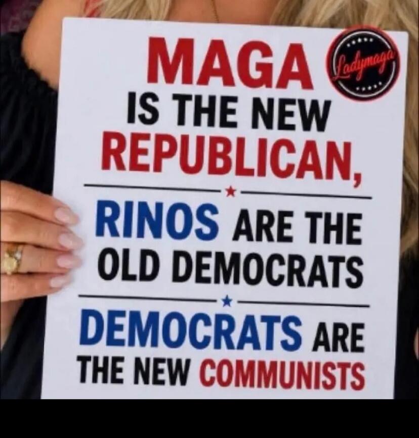 MAGA IS THE NEW REPUBLICAN, RINOS ARE THE OLD DEMOCRATS, DEMOCRATS ARE THE NEW COMMUNISTS. Ladymaga.