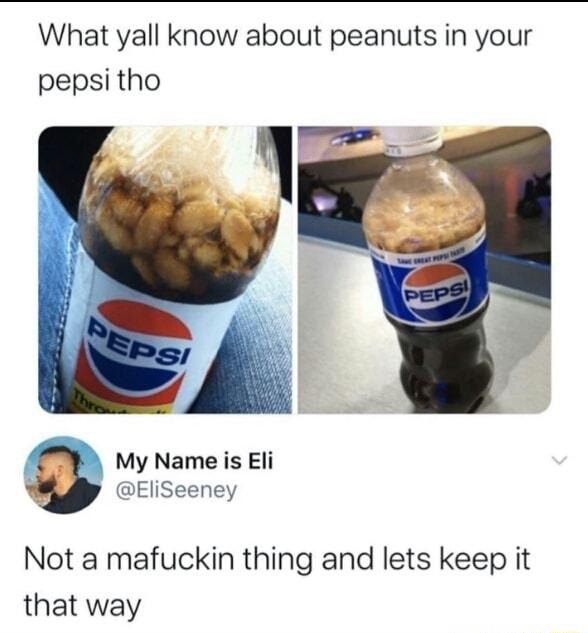 What yall know about peanuts in your pepsi tho My Name is Eli EliSeeney Not a mafuckin thing and lets keep it that way