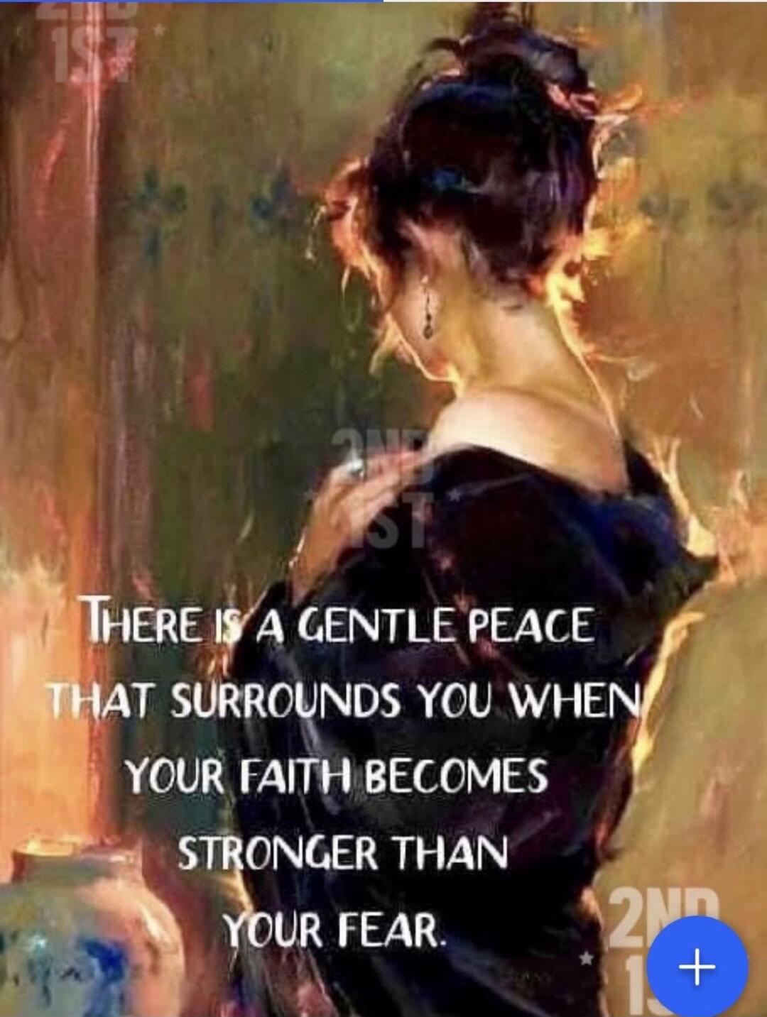 THERE IS A GENTLE PEACE THAT SURROUNDS YOU WHEN YOUR FAITH BECOMES STRONGER THAN YOUR FEAR.