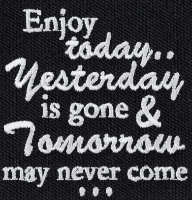 Enjoy today.. Yesterday, is gone & Tomorrow may never come ...