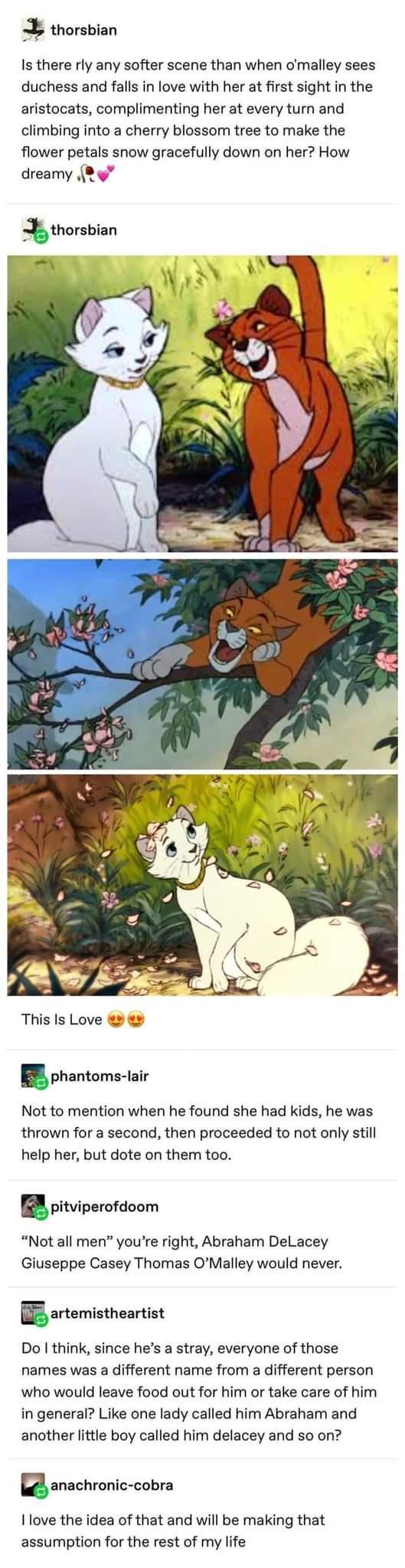 _ thorsbian Is there rly any softer scene than when omalley sees duchess and falls in love with her at first sight in the aristocats complimenting her at every turn and climbing into a cherry blossom tree to make the flower petals snow gracefully down on her How dreamy This Is Love phantoms lair Not to mention when he found she had kids he was thrown for a second then proceeded to not only still h