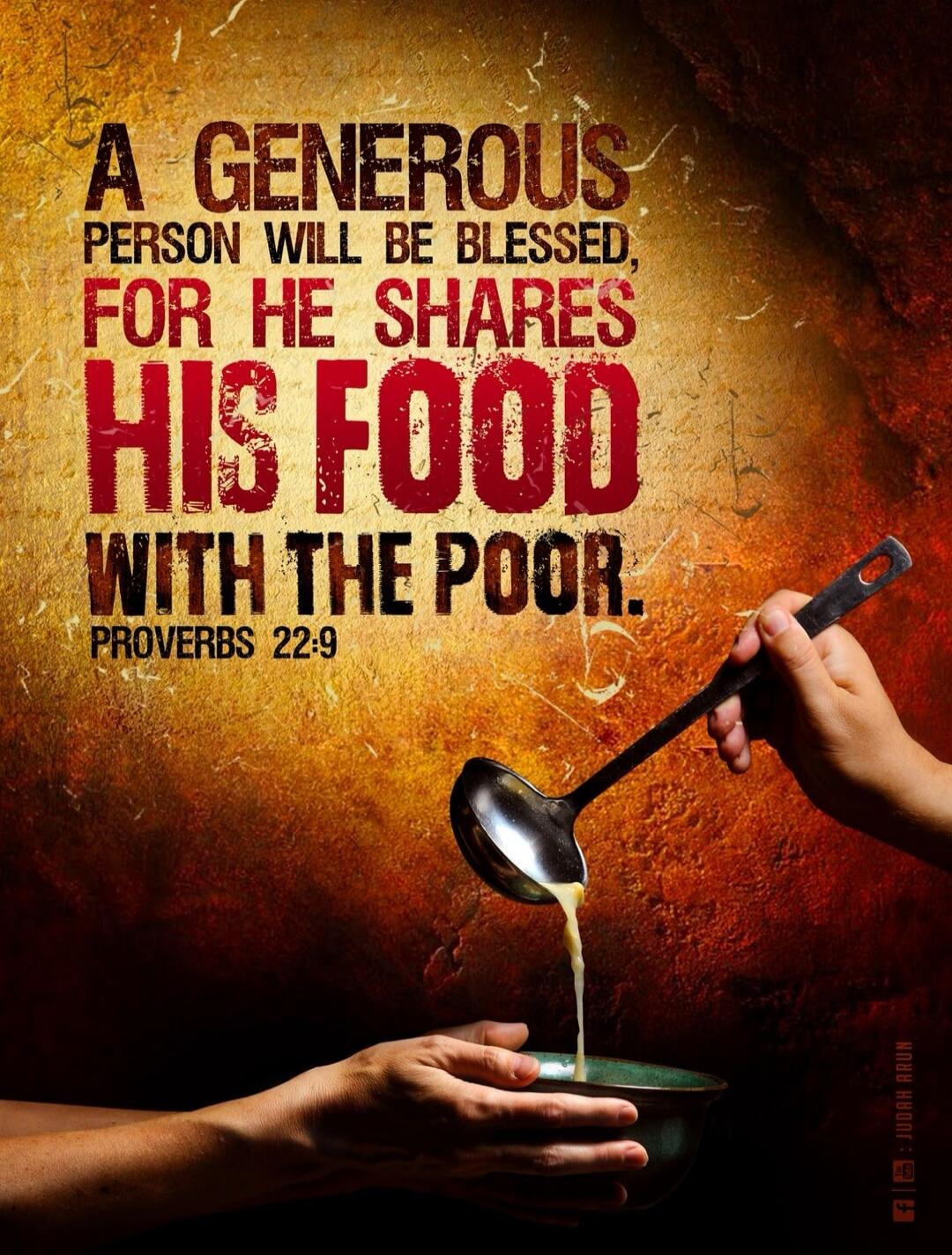 A GENEROUS PERSON WILL BE BLESSED, FOR HE SHARES HIS FOOD WITH THE POOR. PROVERBS 22:9
