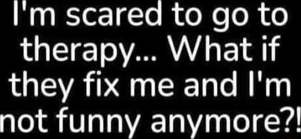 Im scared to go to therapy What if they fix me and Im not funny anymore