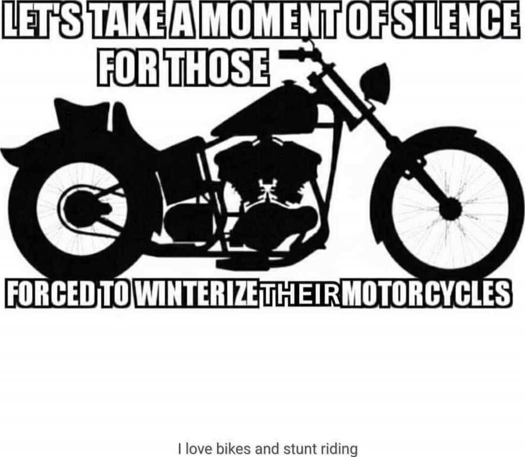 LET'S TAKE A MOMENT OF SILENCE FOR THOSE FORCED TO WINTERIZE THEIR MOTORCYCLES I love bikes and stunt riding