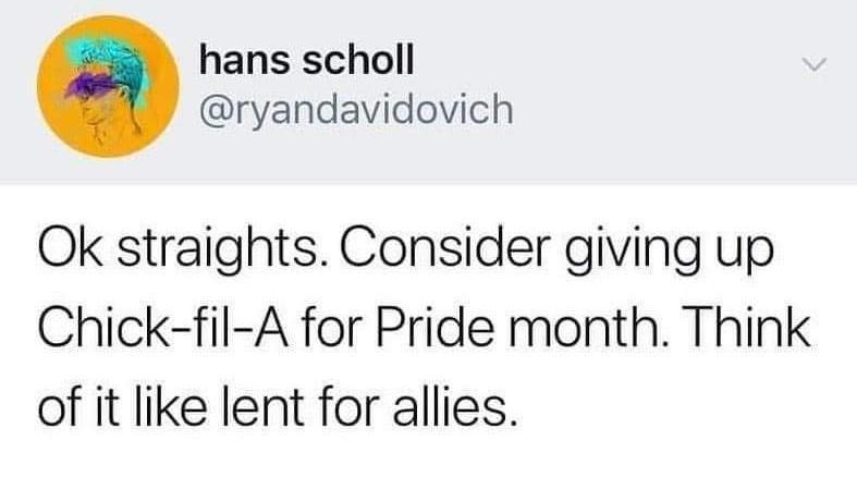 hans scholl ryandavidovich Ok straights Consider giving up Chick fil A for Pride month Think of it like lent for allies