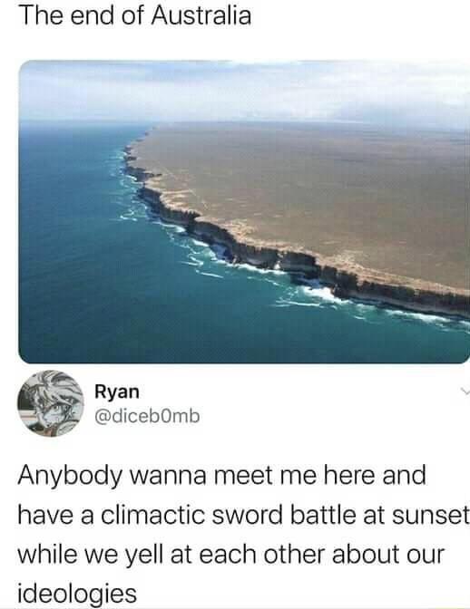The end of Australia Ryan dicebOmb Anybody wanna meet me here and have a climactic sword battle at sunset while we yell at each other about our ideologies