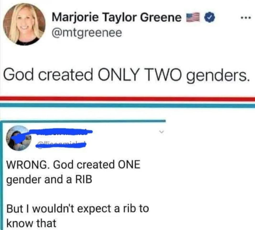 Marjorie Taylor Greene mtgreenee God created ONLY TWO genders e WRONG God created ONE gender and a RIB But wouldnt expect a rib to know that