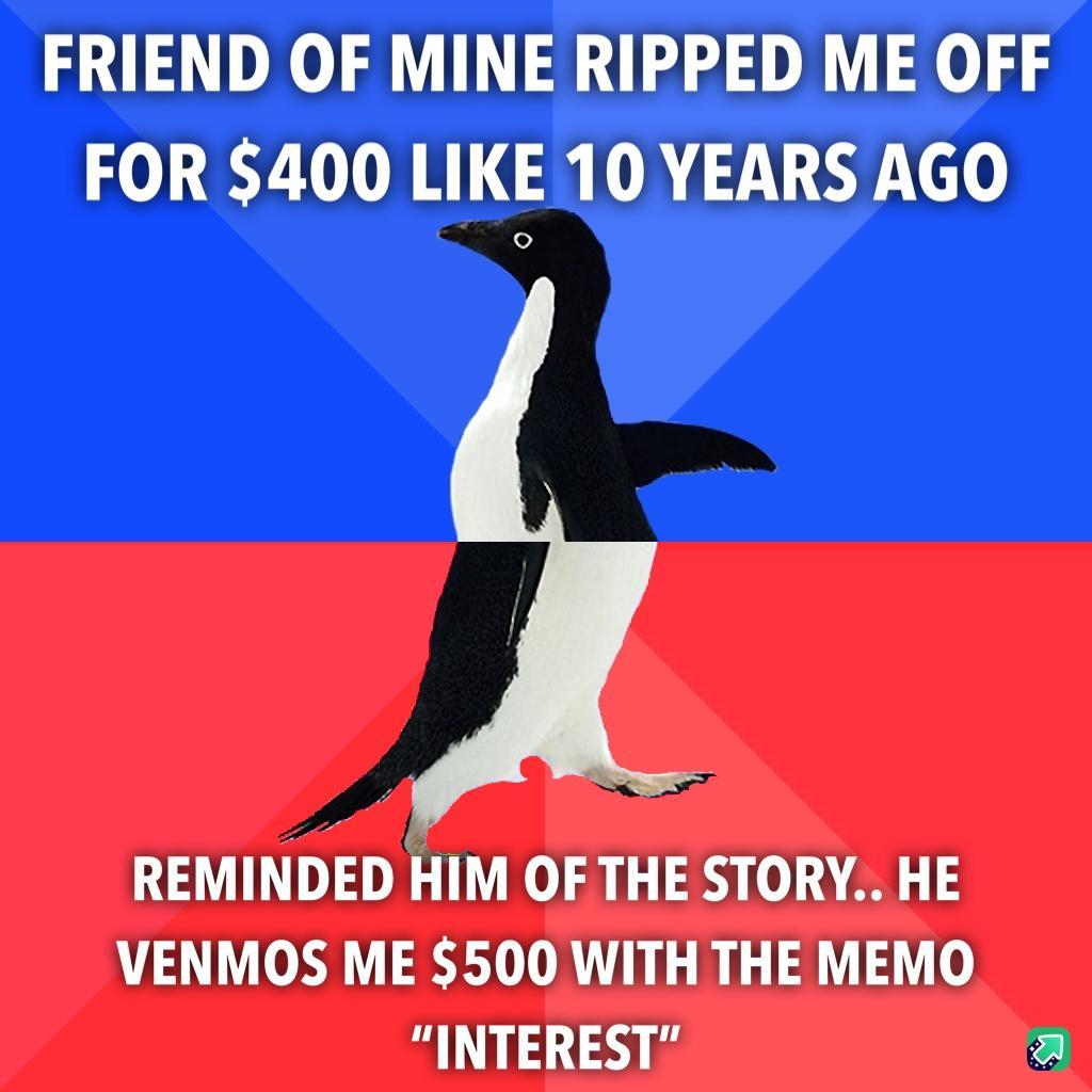 FRIEND OF MINE RIPPED ME OFF FOR 400 LIKE10 YEARS AGO REMINDED HIM OFTHE STORY HE VENMOS ME 500 WITH THE MEMO 3 a
