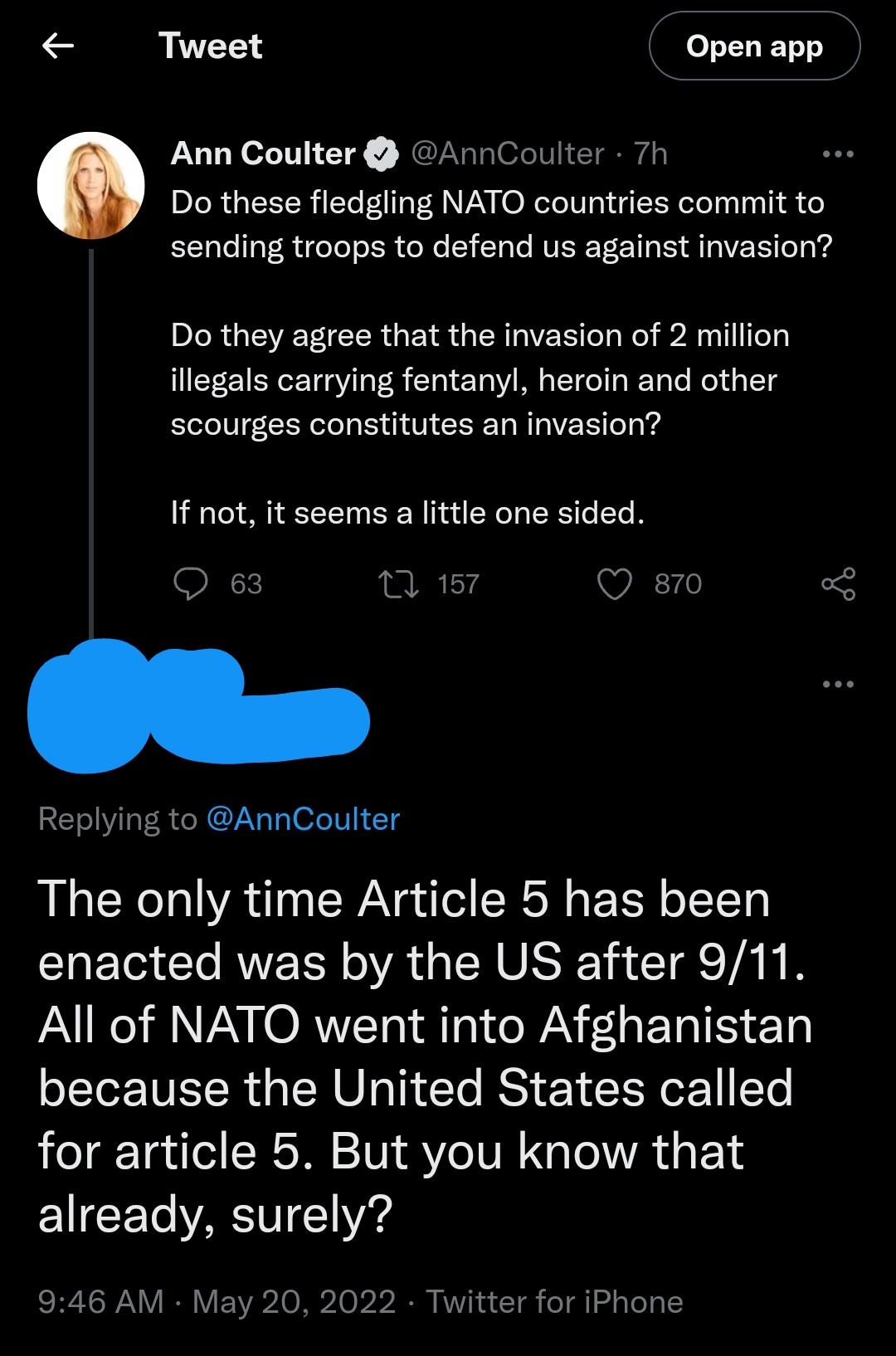 A Y Ann Coulter AnnCoulter 7h Do these fledgling NATO countries commit to sending troops to defend us against invasion Do they agree that the invasion of 2 million illegals carrying fentanyl heroin and other scourges constitutes an invasion If not it seems a little one sided O 63 1 157 Q 870 Replying to AnnCoulter The only time Article 5 has been G G RAVEE R A GRS IR TA N D A o M VAN KO RVV To 1 1