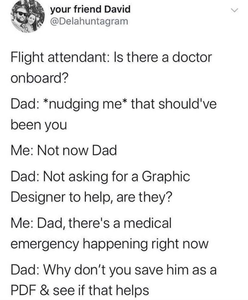 k your friend David i4 Delahuntagram Flight attendant Is there a doctor onboard Dad nudging me that shouldve been you Me Not now Dad Dad Not asking for a Graphic Designer to help are they Me Dad theres a medical emergency happening right now Dad Why dont you save him as a PDF see if that helps
