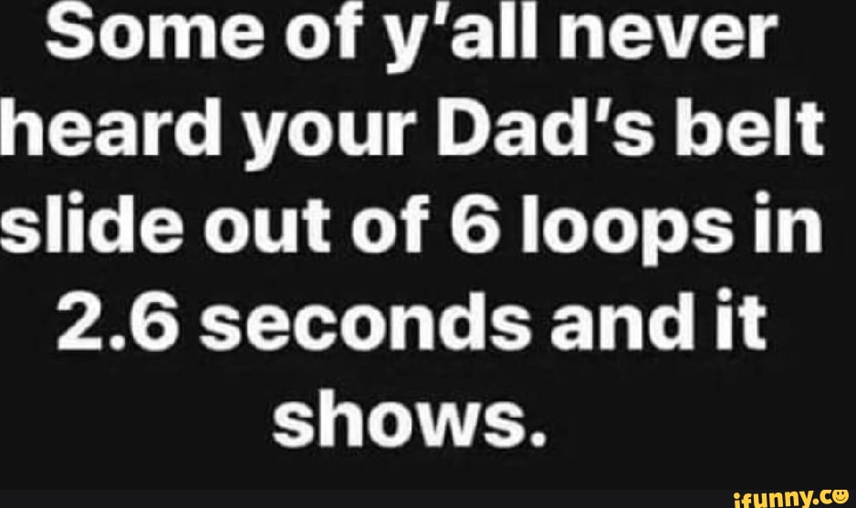 Some of yall never heard your Dads belt slide out of 6 loops in PACELLT G BT T E shows xxxxxxx