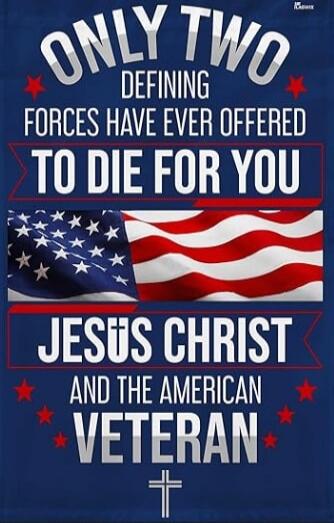 ONLY TWO DEFINING FORCES HAVE EVER OFFERED TO DIE FOR YOU JESUS CHRIST AND THE AMERICAN VETERAN
