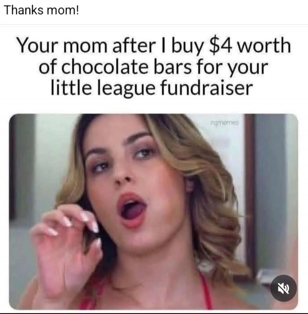 Thanks mom! Your mom after I buy $4 worth of chocolate bars for your little league fundraiser