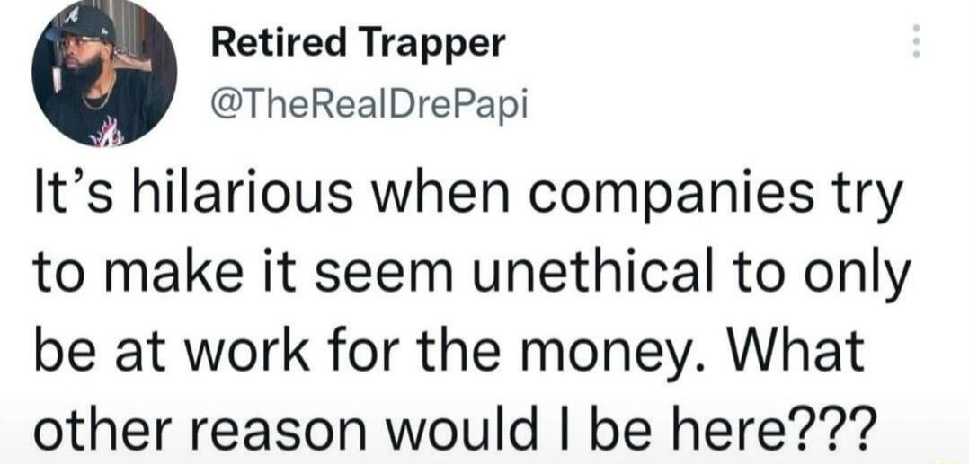 Retired Trapper TheRealDrePapi Its hilarious when companies try to make it seem unethical to only be at work for the money What other reason would be here