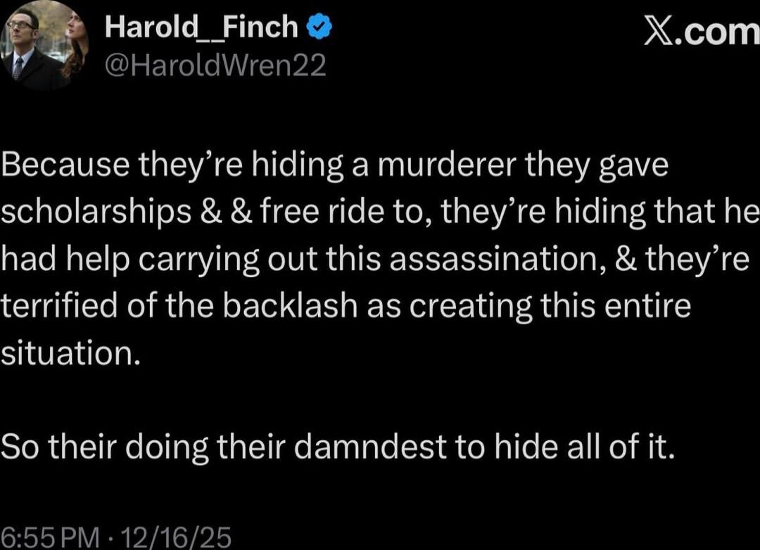 Because they're hiding a murderer they gave scholarships & free ride to, they're hiding that he had help carrying out this assassination, & they're terrified of the backlash as creating this entire situation.

So their doing their damndest to hide all of it.

6:55 PM · 12/16/25