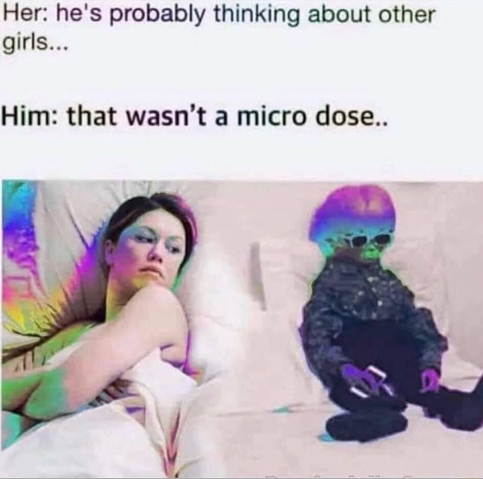 Her hes probably thinking about other girls Him that wasnt a micro dose
