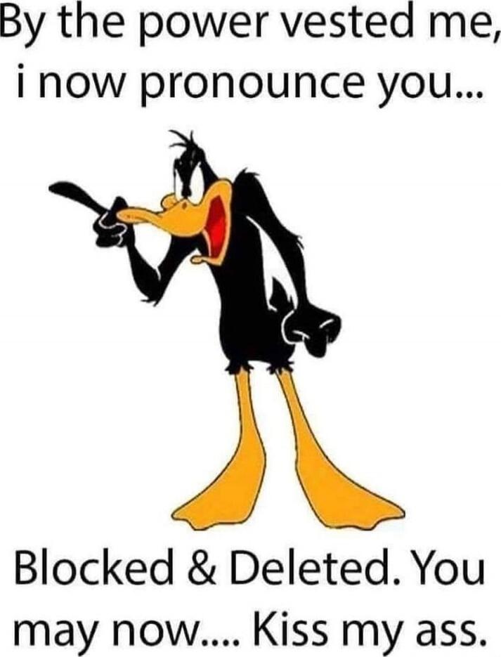 By the power vested me, i now pronounce you... Blocked & Deleted. You may now.... Kiss my ass.