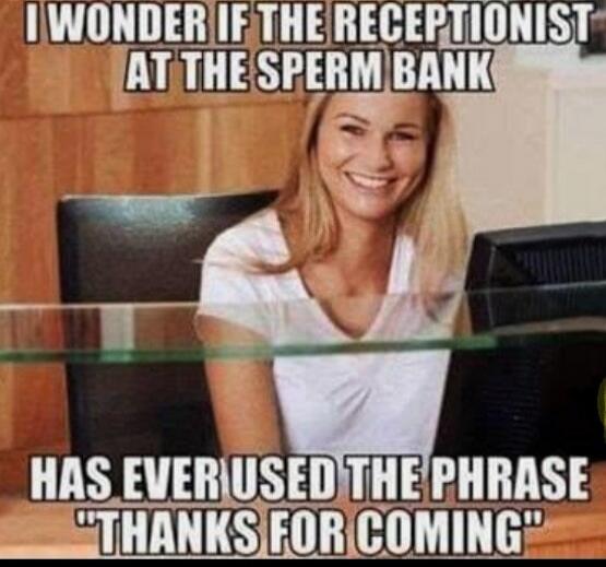 I wonder if the receptionist at the sperm bank has ever used the phrase 