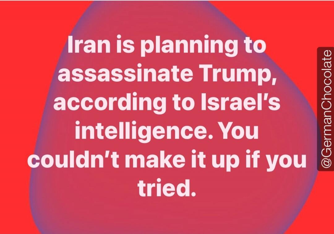 Iran is planning to assassinate Trump, according to Israel's intelligence. You couldn't make it up if you tried.