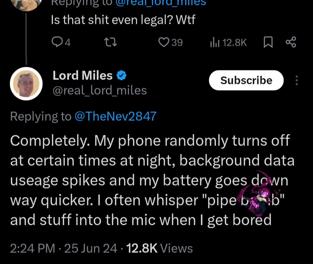 b b e e o dieend Is that shit even legal Wtf oF VEL hi2sk Q Lord Miles real_lord_miles Replying to TheNev2847 Completely My phone randomly turns off at certain times at night background data useage spikes and my battery goes down way quicker often whisper pipe Erb and stuff into the mic when get bored PR LAY VEPLB V2R QUETE