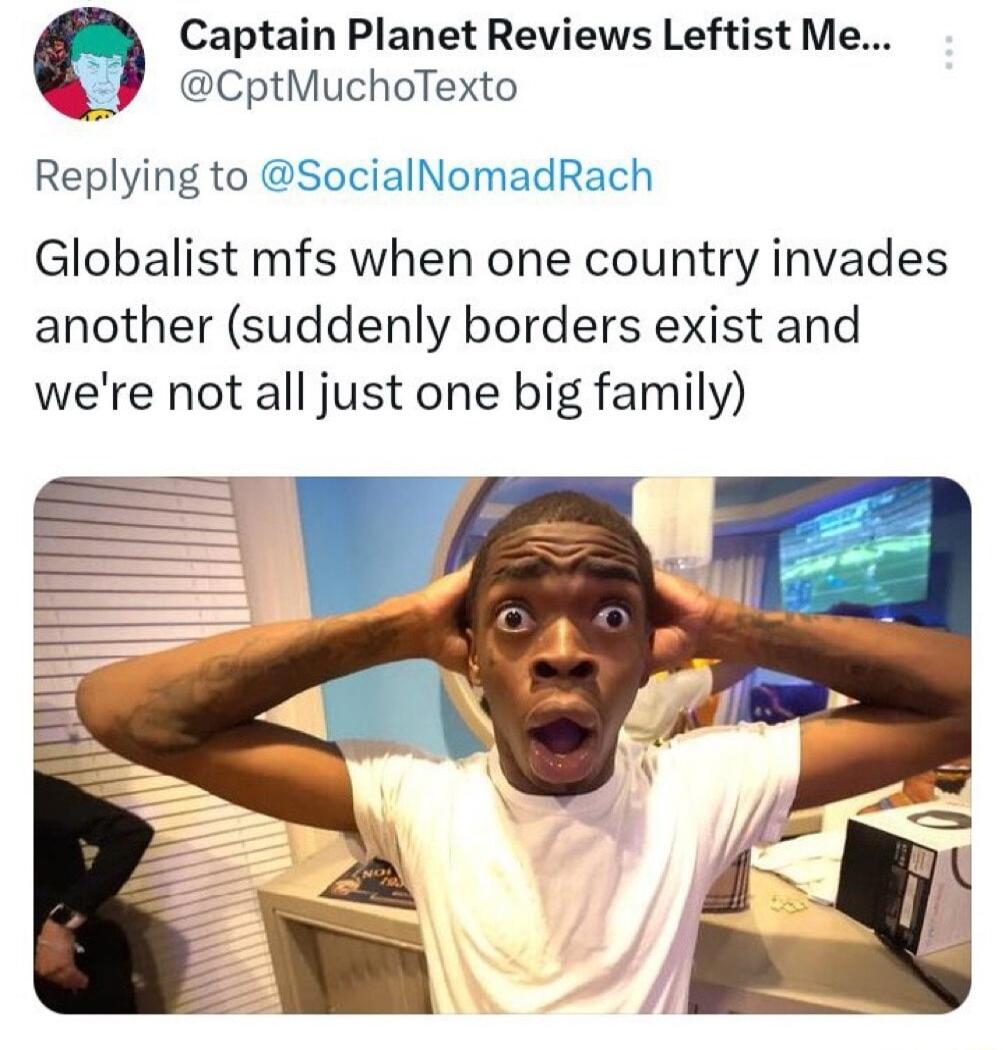 Captain Planet Reviews Leftist Me CptMuchoTexto Replying to SocialNomadRach Globalist mfs when one country invades another suddenly borders exist and were not all just one big family W